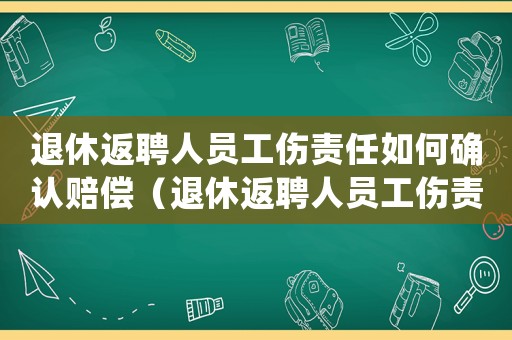 退休返聘人員工傷責(zé)任如何確認(rèn)賠償（退休返聘人員工傷責(zé)任如何確認(rèn)）