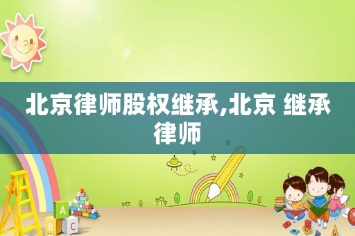 北京律師股權繼承,北京 繼承律師