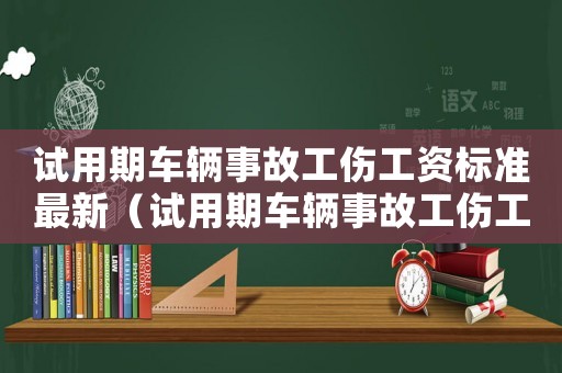 試用期車輛事故工傷工資標準最新（試用期車輛事故工傷工資標準）