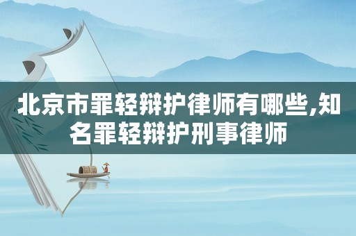北京市罪輕辯護律師有哪些,知名罪輕辯護刑事律師