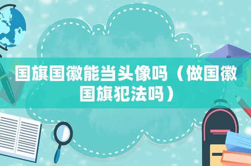 國旗國徽能當(dāng)頭像嗎（做國徽國旗犯法嗎）