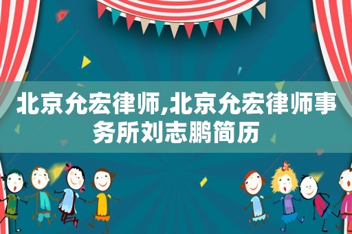 北京允宏律師,北京允宏律師事務所劉志鵬簡歷
