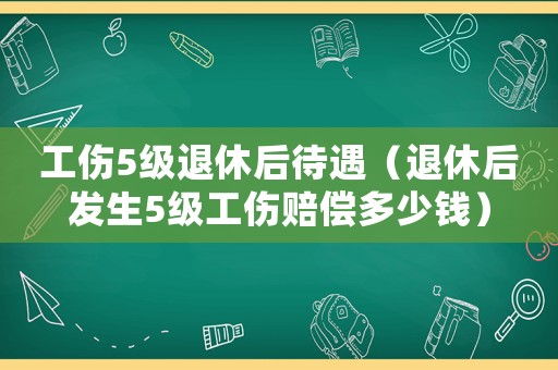工傷5級退休后待遇（退休后發生5級工傷賠償多少錢）