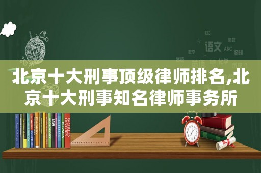 北京十大刑事頂級律師排名,北京十大刑事知名律師事務所