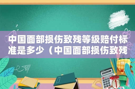中國面部損傷致殘等級賠付標準是多少（中國面部損傷致殘等級賠付標準）