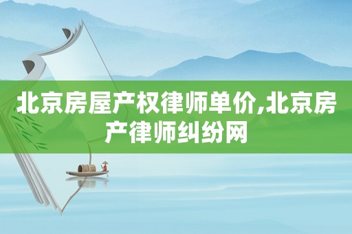 北京房屋產權律師單價,北京房產律師糾紛網