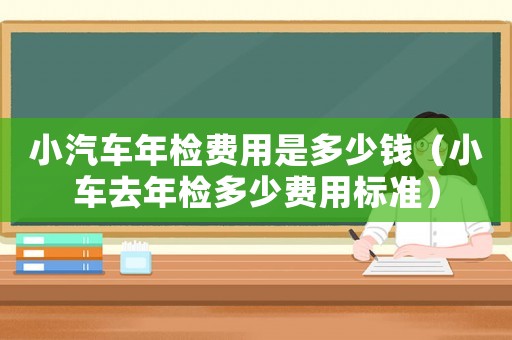 小汽車年檢費用是多少錢（小車去年檢多少費用標準）