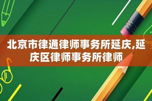 北京市律通律師事務所延慶,延慶區律師事務所律師