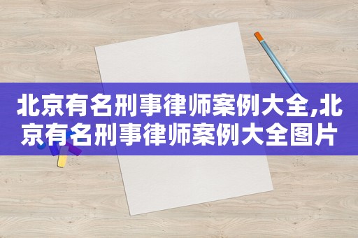北京有名刑事律師案例大全,北京有名刑事律師案例大全圖片
