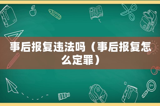 事后報復違法嗎（事后報復怎么定罪）