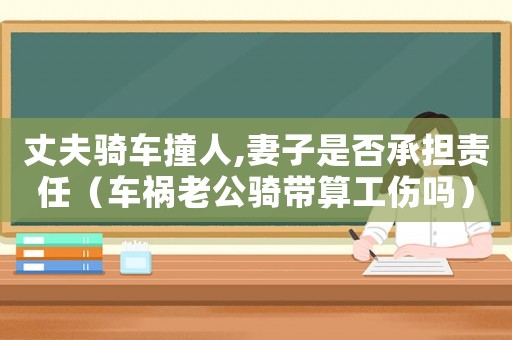 丈夫騎車撞人,妻子是否承擔責任（車禍老公騎帶算工傷嗎）