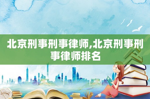 北京刑事刑事律師,北京刑事刑事律師排名