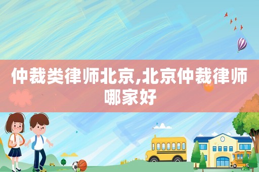 仲裁類律師北京,北京仲裁律師哪家好