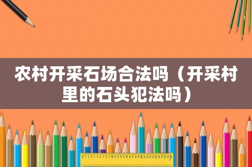 農村開采石場合法嗎（開采村里的石頭犯法嗎）