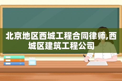 北京地區西城工程合同律師,西城區建筑工程公司