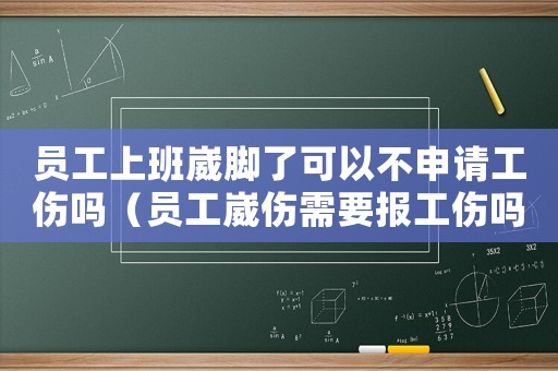 員工上班崴腳了可以不申請工傷嗎（員工崴傷需要報工傷嗎）