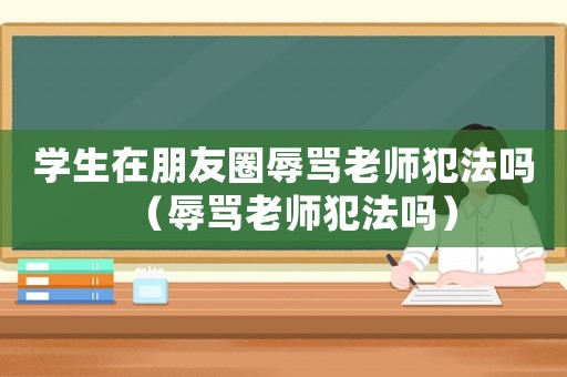 學生在朋友圈辱罵老師犯法嗎（辱罵老師犯法嗎）