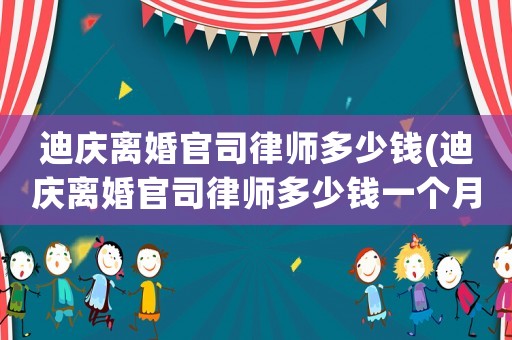 迪慶離婚官司律師多少錢(迪慶離婚官司律師多少錢一個月)