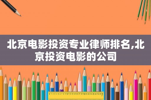 北京電影投資專業(yè)律師排名,北京投資電影的公司