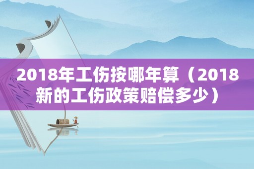2018年工傷按哪年算（2018新的工傷政策賠償多少）