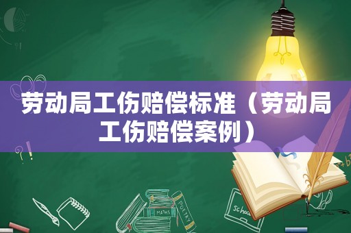 勞動(dòng)局工傷賠償標(biāo)準(zhǔn)（勞動(dòng)局工傷賠償案例）