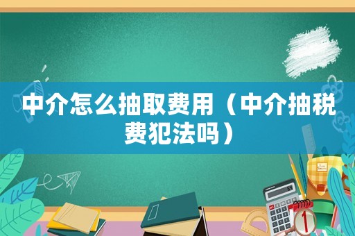 中介怎么抽取費(fèi)用（中介抽稅費(fèi)犯法嗎）