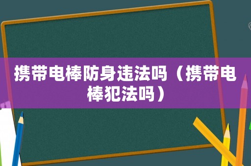 攜帶電棒防身違法嗎（攜帶電棒犯法嗎）