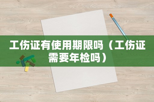 工傷證有使用期限嗎（工傷證需要年檢嗎）