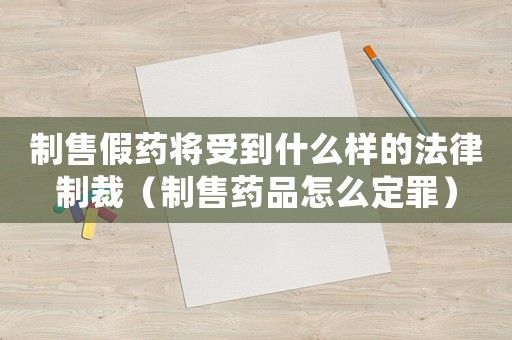 制售假藥將受到什么樣的法律制裁（制售藥品怎么定罪）