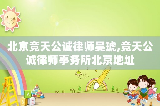 北京競天公誠律師吳琥,競天公誠律師事務所北京地址