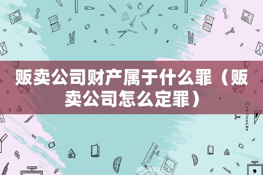 販賣公司財產屬于什么罪（販賣公司怎么定罪）
