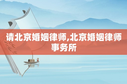 請北京婚姻律師,北京婚姻律師事務所
