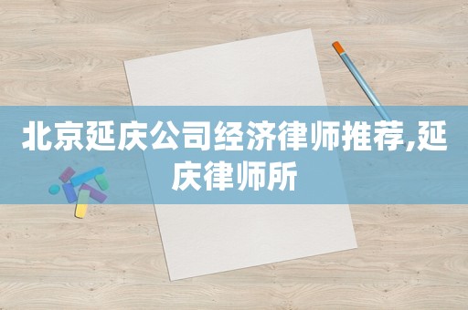 北京延慶公司經(jīng)濟(jì)律師推薦,延慶律師所