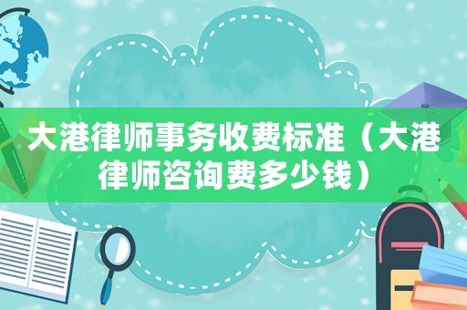 大港律師事務(wù)收費(fèi)標(biāo)準(zhǔn)（大港律師咨詢費(fèi)多少錢(qián)）