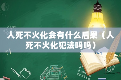 人死不火化會有什么后果（人死不火化犯法嗎嗎）