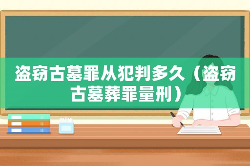 盜竊古墓罪從犯判多久（盜竊古墓葬罪量刑）