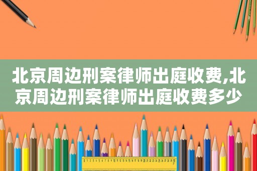 北京周邊刑案律師出庭收費,北京周邊刑案律師出庭收費多少