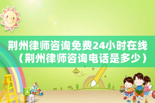 荊州律師咨詢免費24小時在線（荊州律師咨詢電話是多少）