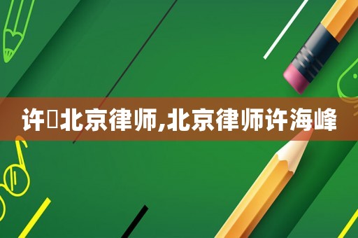 許璟北京律師,北京律師許海峰
