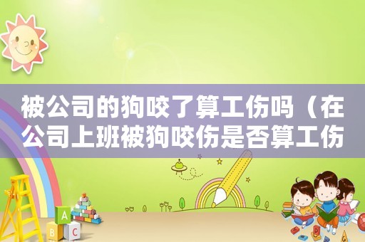 被公司的狗咬了算工傷嗎（在公司上班被狗咬傷是否算工傷）