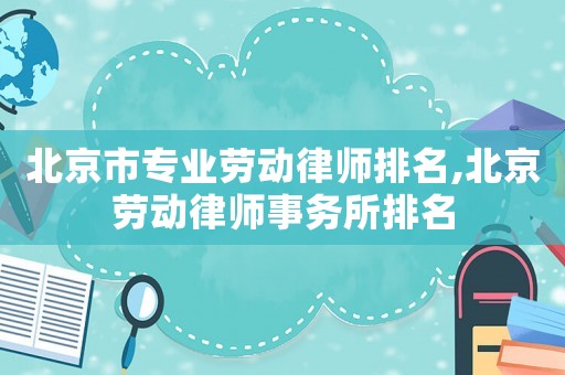 北京市專業勞動律師排名,北京勞動律師事務所排名