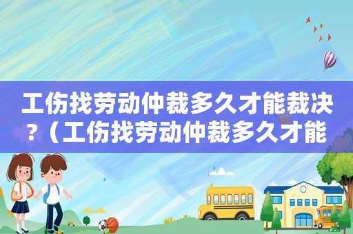 工傷找勞動仲裁多久才能裁決?（工傷找勞動仲裁多久才能裁決）