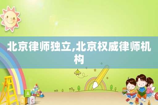 北京律師獨(dú)立,北京權(quán)威律師機(jī)構(gòu)