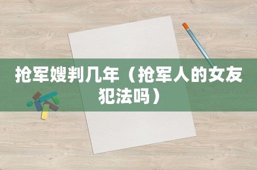 搶軍嫂判幾年（搶軍人的女友犯法嗎）