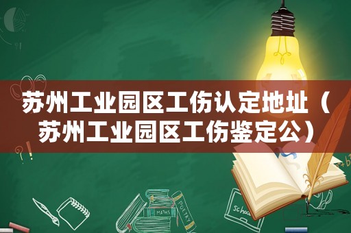蘇州工業園區工傷認定地址（蘇州工業園區工傷鑒定公）