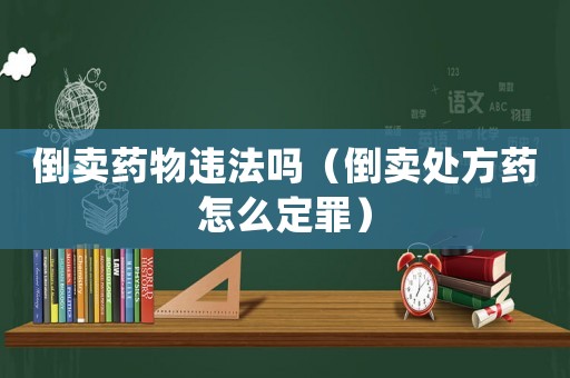 倒賣藥物違法嗎（倒賣處方藥怎么定罪）