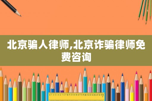北京騙人律師,北京詐騙律師免費咨詢
