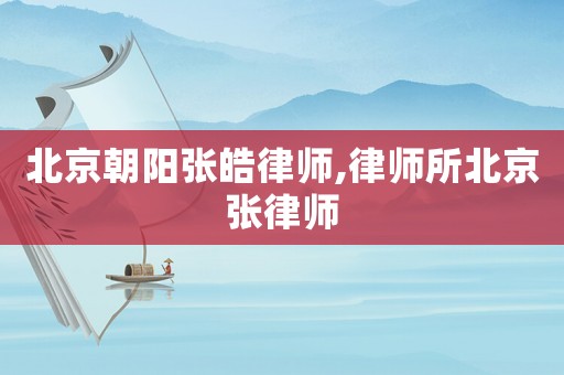 北京朝陽張皓律師,律師所北京張律師