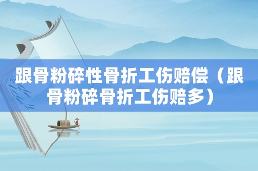 跟骨粉碎性骨折工傷賠償（跟骨粉碎骨折工傷賠多）