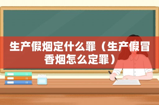 生產假煙定什么罪（生產假冒香煙怎么定罪）